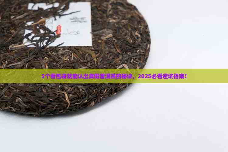 5个看包装就能认出真假普洱茶的秘诀,2025必看避坑指南!